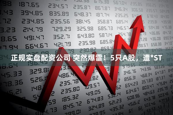 正规实盘配资公司 突然爆雷！5只A股，遭*ST