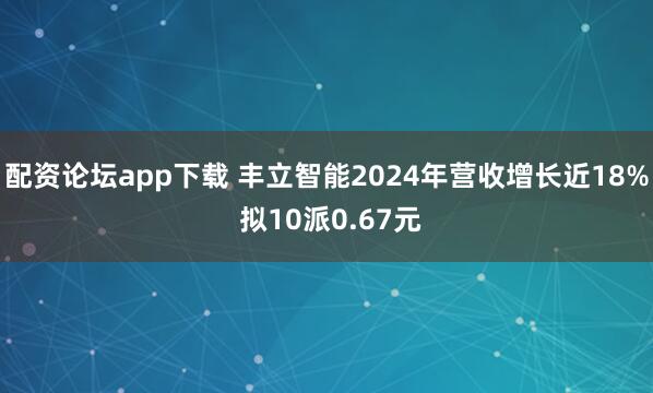 配资论坛app下载 丰立智能2024年营收增长近18% 拟10派0.67元
