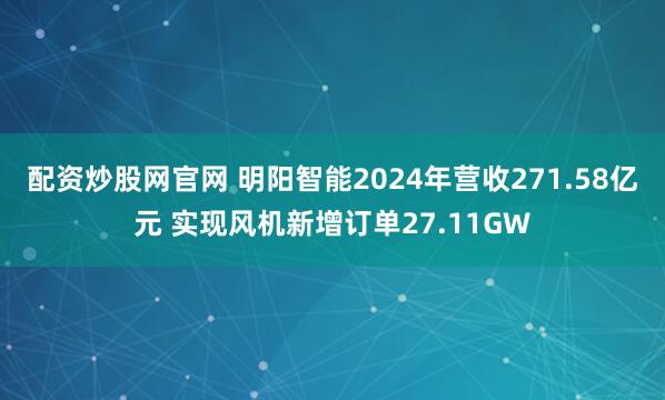 配资炒股网官网 明阳智能2024年营收271.58亿元 实现风机新增订单27.11GW