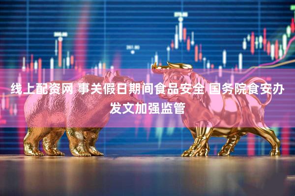 线上配资网 事关假日期间食品安全 国务院食安办发文加强监管
