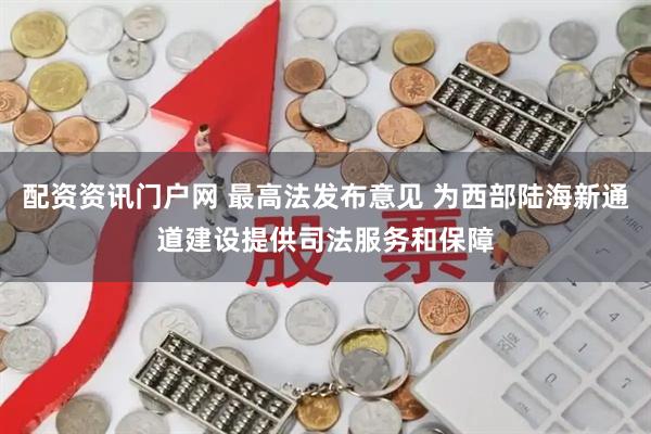 配资资讯门户网 最高法发布意见 为西部陆海新通道建设提供司法服务和保障