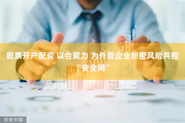 股票开户配资 以合聚力 为外贸企业织密风险共担“安全网”