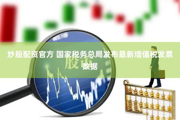 炒股配资官方 国家税务总局发布最新增值税发票数据