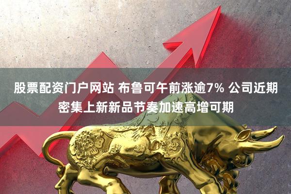 股票配资门户网站 布鲁可午前涨逾7% 公司近期密集上新新品节奏加速高增可期