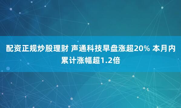 配资正规炒股理财 声通科技早盘涨超20% 本月内累计涨幅超1.2倍