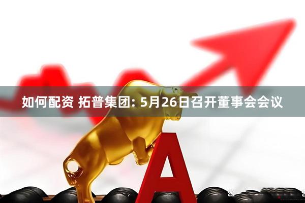 如何配资 拓普集团: 5月26日召开董事会会议
