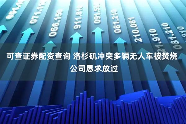 可查证券配资查询 洛杉矶冲突多辆无人车被焚烧  公司恳求放过
