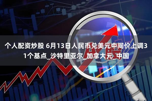 个人配资炒股 6月13日人民币兑美元中间价上调31个基点_沙特里亚尔_加拿大元_中国