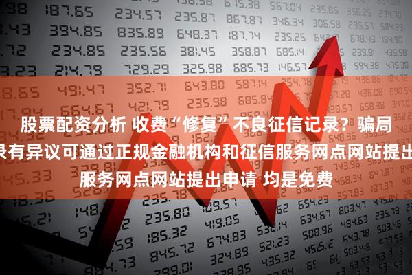 股票配资分析 收费“修复”不良征信记录？骗局！如对征信记录有异议可通过正规金融机构和征信服务网点网站提出申请 均是免费