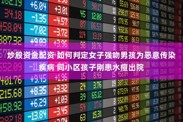 炒股资金配资 如何判定女子强吻男孩为恶意传染疾病 同小区孩子刚患水痘出院