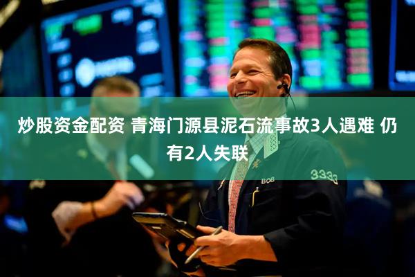 炒股资金配资 青海门源县泥石流事故3人遇难 仍有2人失联