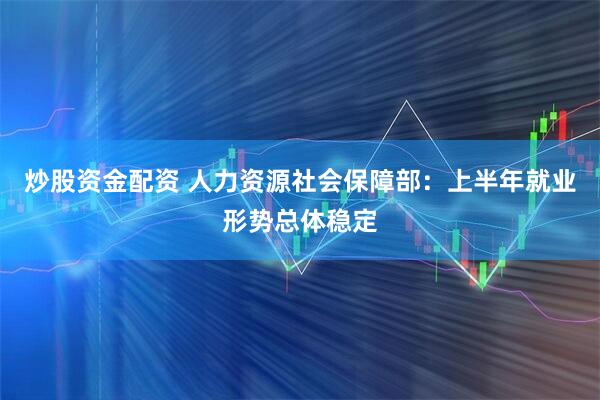炒股资金配资 人力资源社会保障部：上半年就业形势总体稳定