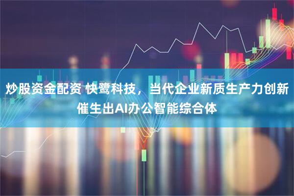 炒股资金配资 快鹭科技，当代企业新质生产力创新催生出AI办公智能综合体