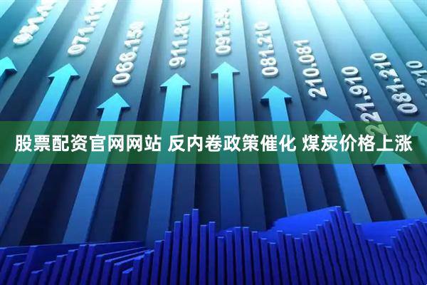 股票配资官网网站 反内卷政策催化 煤炭价格上涨
