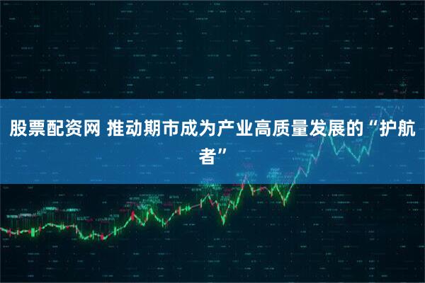 股票配资网 推动期市成为产业高质量发展的“护航者”