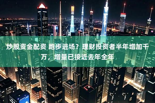 炒股资金配资 跑步进场？理财投资者半年增加千万，增量已接近去年全年