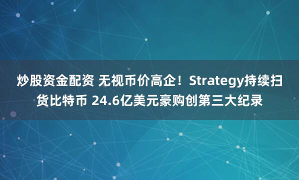 炒股资金配资 无视币价高企！Strategy持续扫货比特币 24.6亿美元豪购创第三大纪录