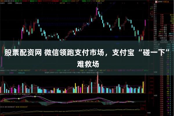 股票配资网 微信领跑支付市场，支付宝 “碰一下” 难救场