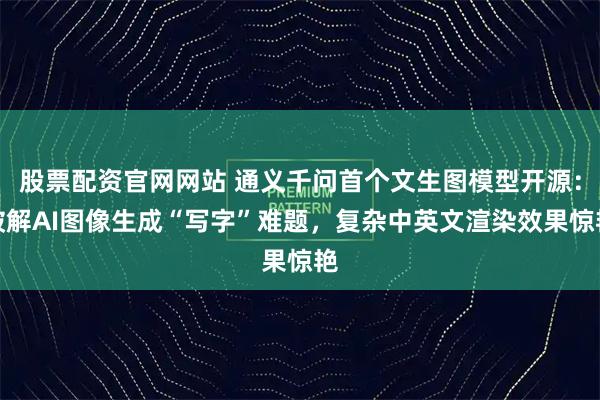 股票配资官网网站 通义千问首个文生图模型开源：破解AI图像生成“写字”难题，复杂中英文渲染效果惊艳