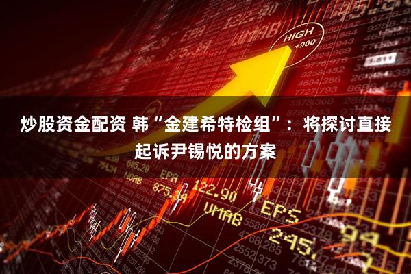 炒股资金配资 韩“金建希特检组”：将探讨直接起诉尹锡悦的方案