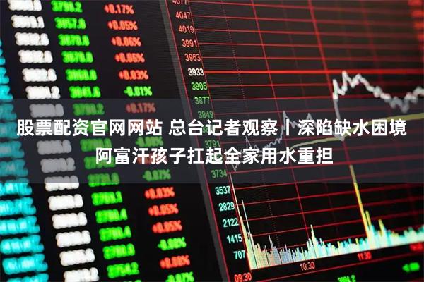 股票配资官网网站 总台记者观察丨深陷缺水困境 阿富汗孩子扛起全家用水重担