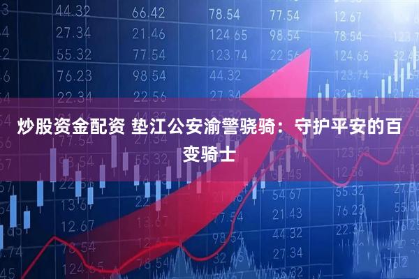 炒股资金配资 垫江公安渝警骁骑：守护平安的百变骑士