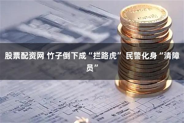股票配资网 竹子倒下成“拦路虎” 民警化身“清障员”