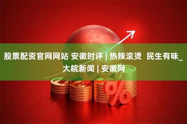 股票配资官网网站 安徽时评 | 热辣滚烫  民生有味_大皖新闻 | 安徽网