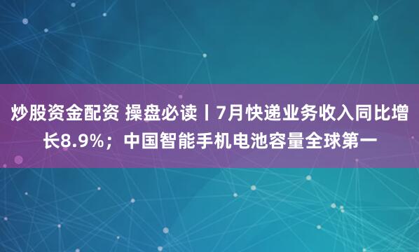 炒股资金配资 操盘必读丨7月快递业务收入同比增长8.9%；中国智能手机电池容量全球第一