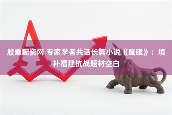 股票配资网 专家学者共话长篇小说《鹰眼》：填补福建抗战题材空白