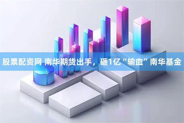 股票配资网 南华期货出手，砸1亿“输血”南华基金