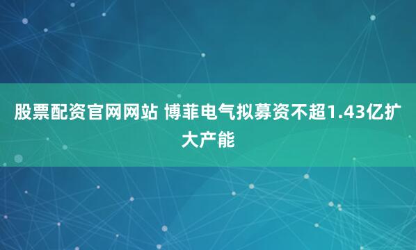 股票配资官网网站 博菲电气拟募资不超1.43亿扩大产能
