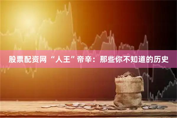 股票配资网 “人王”帝辛：那些你不知道的历史