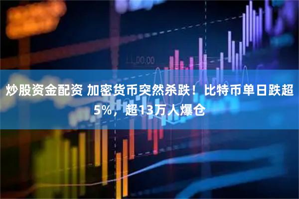 炒股资金配资 加密货币突然杀跌！比特币单日跌超5%，超13万人爆仓