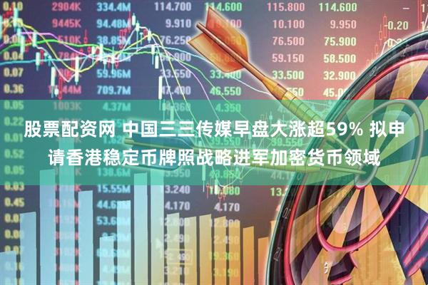 股票配资网 中国三三传媒早盘大涨超59% 拟申请香港稳定币牌照战略进军加密货币领域