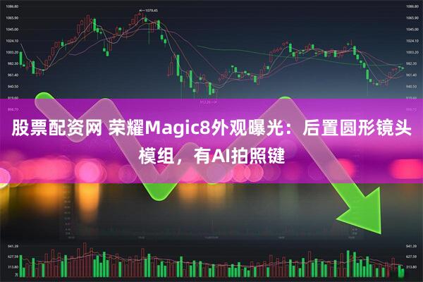 股票配资网 荣耀Magic8外观曝光：后置圆形镜头模组，有AI拍照键