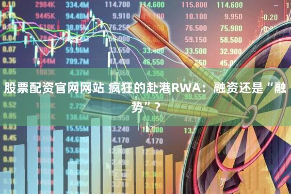 股票配资官网网站 疯狂的赴港RWA：融资还是“融势”？