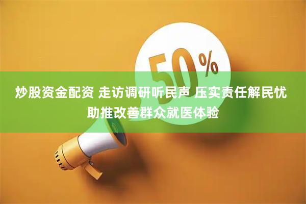 炒股资金配资 走访调研听民声 压实责任解民忧 助推改善群众就医体验