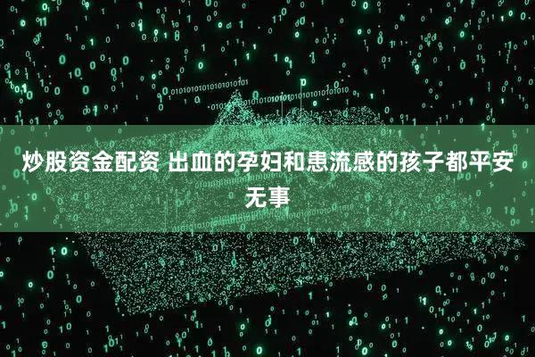 炒股资金配资 出血的孕妇和患流感的孩子都平安无事