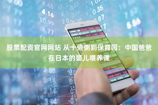 股票配资官网网站 从十倍粥到保育园：中国爸爸在日本的婴儿喂养课
