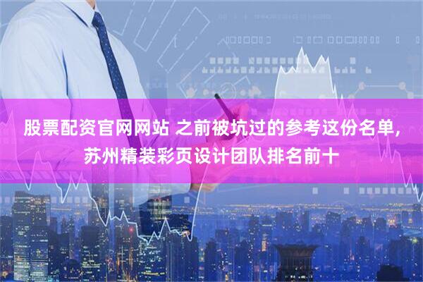 股票配资官网网站 之前被坑过的参考这份名单,苏州精装彩页设计团队排名前十