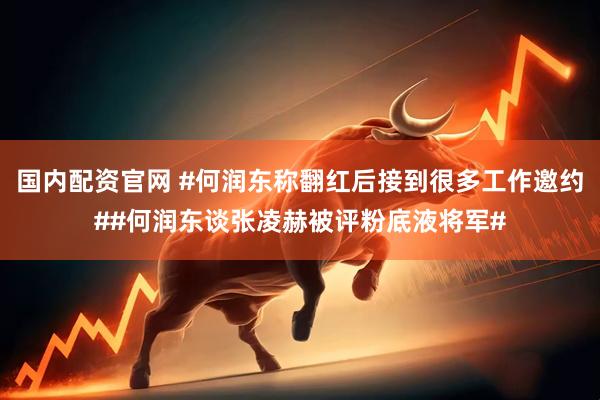 国内配资官网 #何润东称翻红后接到很多工作邀约##何润东谈张凌赫被评粉底液将军#