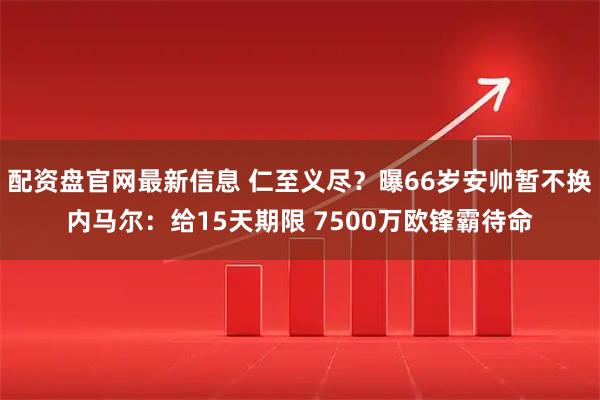 配资盘官网最新信息 仁至义尽？曝66岁安帅暂不换内马尔：给15天期限 7500万欧锋霸待命