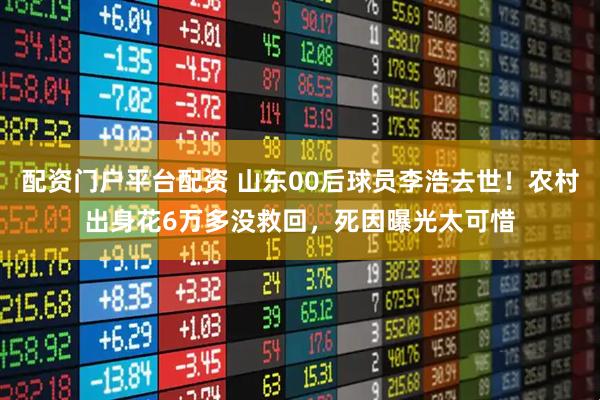 配资门户平台配资 山东00后球员李浩去世！农村出身花6万多没救回，死因曝光太可惜