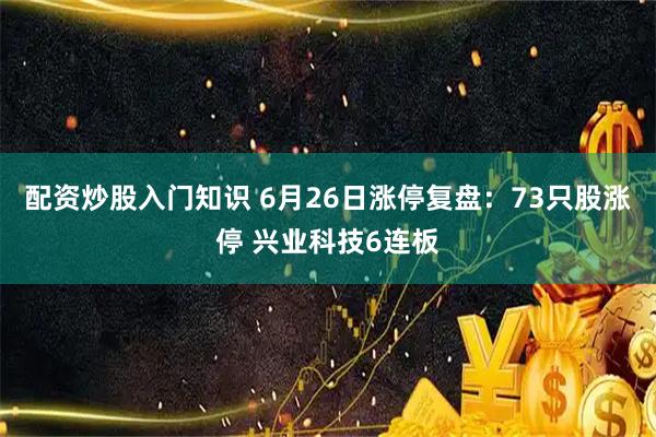 配资炒股入门知识 6月26日涨停复盘：73只股涨停 兴业科技6连板