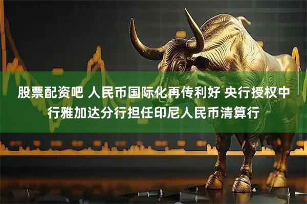 股票配资吧 人民币国际化再传利好 央行授权中行雅加达分行担任印尼人民币清算行