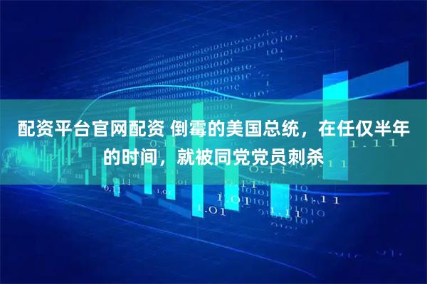 配资平台官网配资 倒霉的美国总统,在任仅半年的时间,就被同党党员刺杀