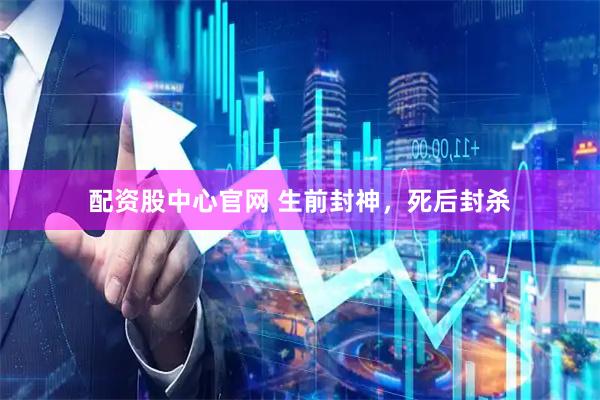 配资股中心官网 生前封神,死后封杀