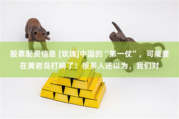 股票配资信息 [玫瑰]中国的“第一仗”，可能要在黄岩岛打响了！很多人还以为，我们对