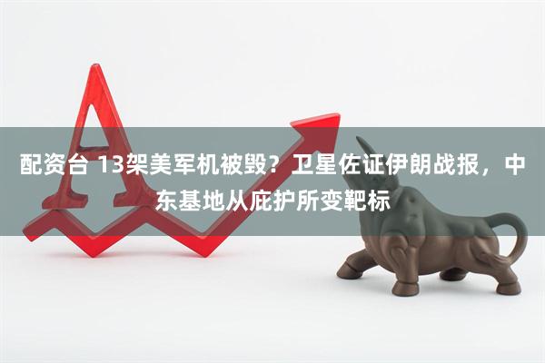 配资台 13架美军机被毁？卫星佐证伊朗战报，中东基地从庇护所变靶标